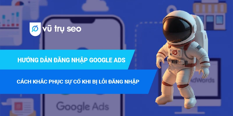 Hướng dẫn đăng nhập Google Ads và cách khắc phục lỗi đăng nhập 