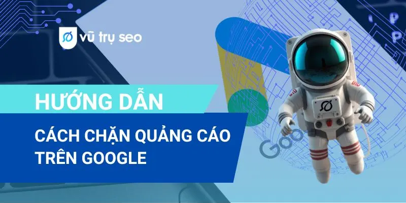 Hướng dẫn cách chặn quảng cáo trên Google hiệu quả nhất